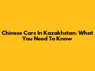Chinese Cars In Kazakhstan: What You Need To Know