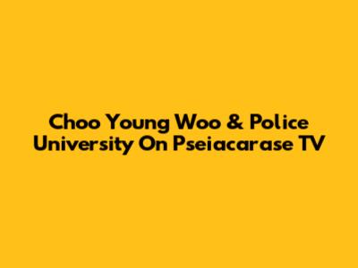 Choo Young Woo & Police University On Pseiacarase TV