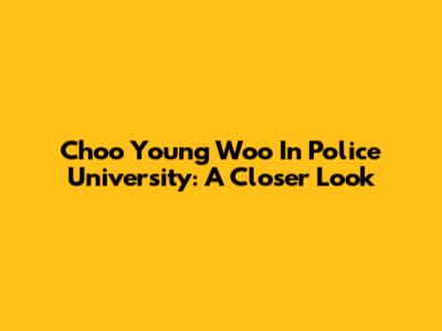 Choo Young Woo In Police University: A Closer Look