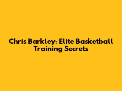 Chris Barkley: Elite Basketball Training Secrets