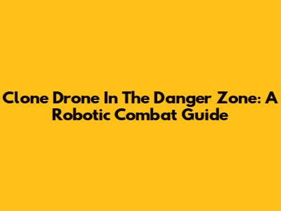 Clone Drone In The Danger Zone: A Robotic Combat Guide