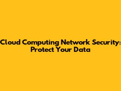 Cloud Computing Network Security: Protect Your Data