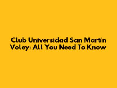 Club Universidad San Martín Voley: All You Need To Know