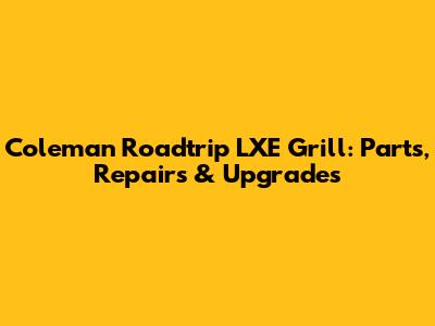 Coleman Roadtrip LXE Grill: Parts, Repairs & Upgrades