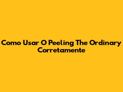 Como Usar O Peeling The Ordinary Corretamente