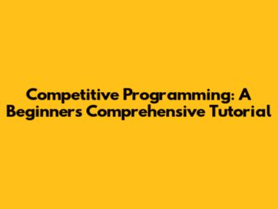 Competitive Programming: A Beginner's Comprehensive Tutorial