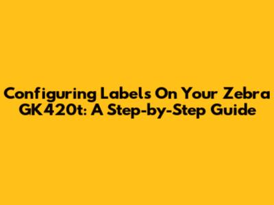 Configuring Labels On Your Zebra GK420t: A Step-by-Step Guide