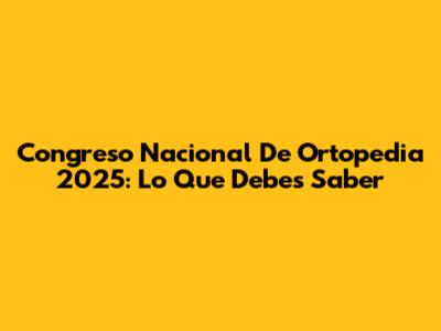 Congreso Nacional De Ortopedia 2025: Lo Que Debes Saber