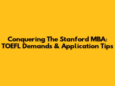 Conquering The Stanford MBA: TOEFL Demands & Application Tips