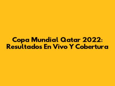 Copa Mundial Qatar 2022: Resultados En Vivo Y Cobertura