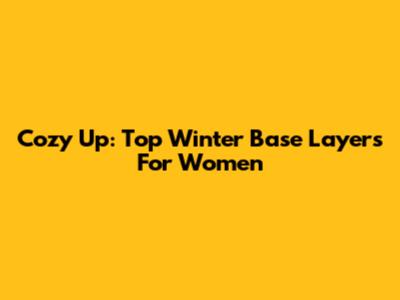 Cozy Up: Top Winter Base Layers For Women