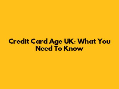 Credit Card Age UK: What You Need To Know