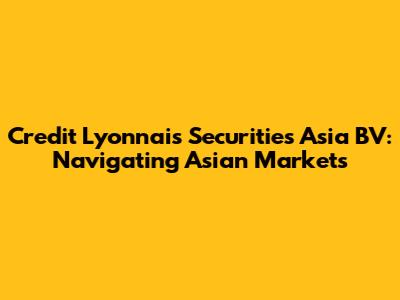Credit Lyonnais Securities Asia BV: Navigating Asian Markets