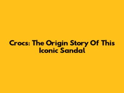 Crocs: The Origin Story Of This Iconic Sandal