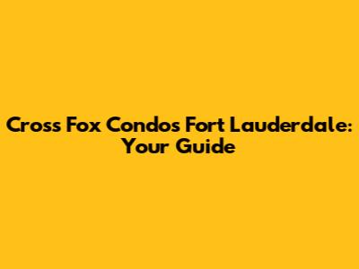 Cross Fox Condos Fort Lauderdale: Your Guide