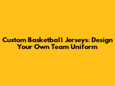 Custom Basketball Jerseys: Design Your Own Team Uniform