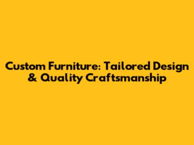 Custom Furniture: Tailored Design & Quality Craftsmanship