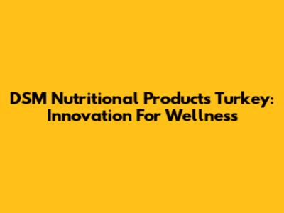 DSM Nutritional Products Turkey: Innovation For Wellness