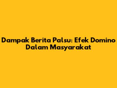 Dampak Berita Palsu: Efek Domino Dalam Masyarakat