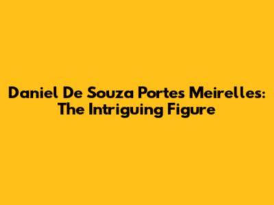 Daniel De Souza Portes Meirelles: The Intriguing Figure