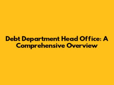 Debt Department Head Office: A Comprehensive Overview