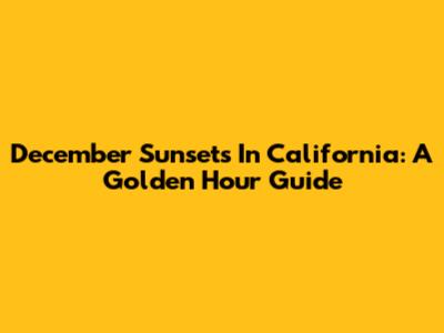 December Sunsets In California: A Golden Hour Guide