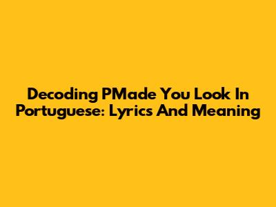 Decoding 'PMade You Look' In Portuguese: Lyrics And Meaning