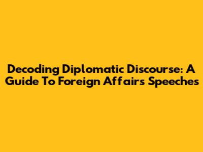 Decoding Diplomatic Discourse: A Guide To Foreign Affairs Speeches