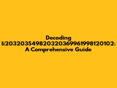 Decoding Ii203203549820320369961998120102: A Comprehensive Guide