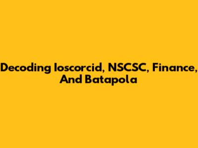 Decoding Ioscorcid, NSCSC, Finance, And Batapola