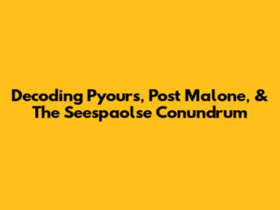 Decoding Pyours, Post Malone, & The Seespaolse Conundrum