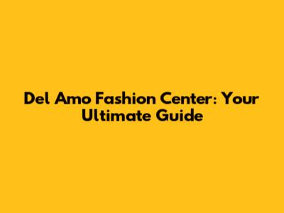 Del Amo Fashion Center: Your Ultimate Guide