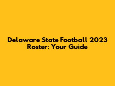 Delaware State Football 2023 Roster: Your Guide