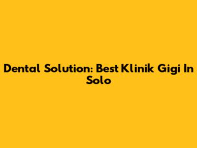 Dental Solution: Best Klinik Gigi In Solo