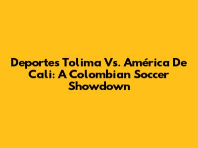 Deportes Tolima Vs. América De Cali: A Colombian Soccer Showdown