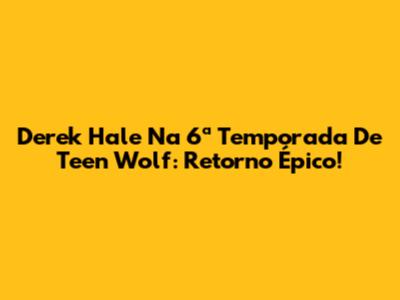 Derek Hale Na 6ª Temporada De Teen Wolf: Retorno Épico!