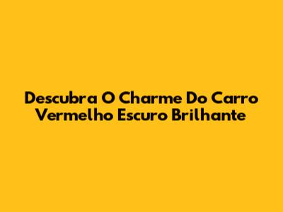Descubra O Charme Do Carro Vermelho Escuro Brilhante