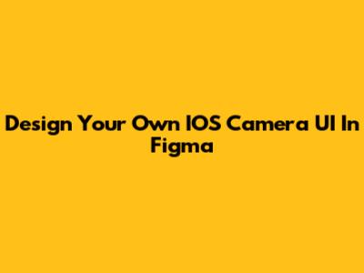 Design Your Own IOS Camera UI In Figma