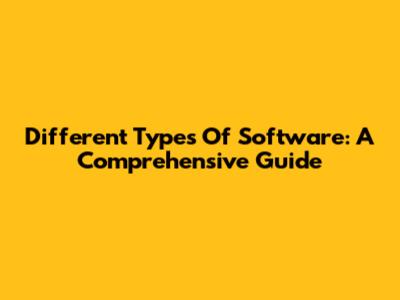 Different Types Of Software: A Comprehensive Guide