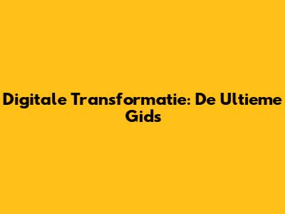 Digitale Transformatie: De Ultieme Gids