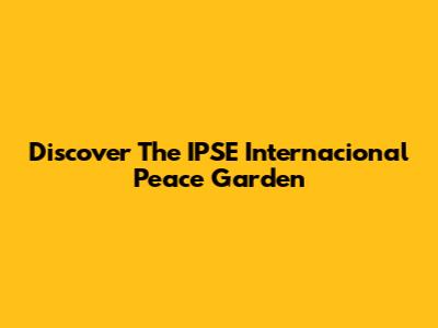 Discover The IPSE Internacional Peace Garden