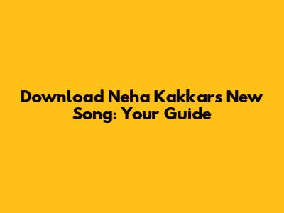 Download Neha Kakkar's New Song: Your Guide