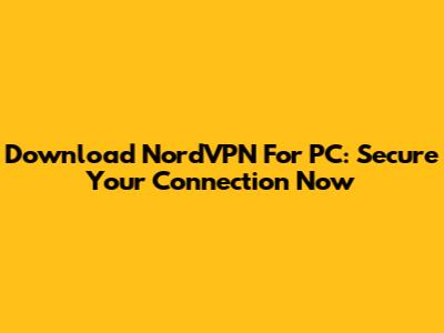 Download NordVPN For PC: Secure Your Connection Now