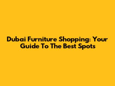 Dubai Furniture Shopping: Your Guide To The Best Spots