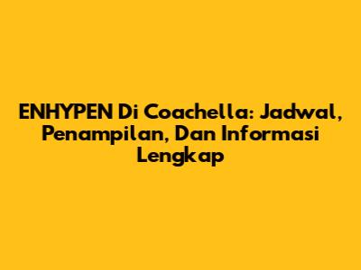 ENHYPEN Di Coachella: Jadwal, Penampilan, Dan Informasi Lengkap