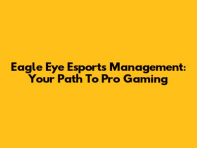 Eagle Eye Esports Management: Your Path To Pro Gaming