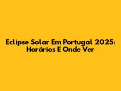 Eclipse Solar Em Portugal 2025: Horários E Onde Ver
