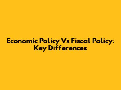 Economic Policy Vs Fiscal Policy: Key Differences