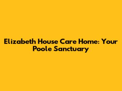 Elizabeth House Care Home: Your Poole Sanctuary