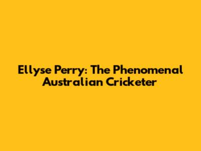 Ellyse Perry: The Phenomenal Australian Cricketer